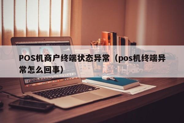 POS机商户终端状态异常（pos机终端异常怎么回事）