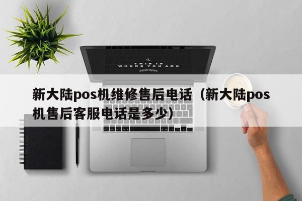新大陆pos机维修售后电话（新大陆pos机售后客服电话是多少）