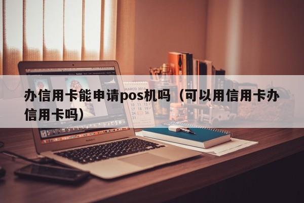 办信用卡能申请pos机吗（可以用信用卡办信用卡吗）