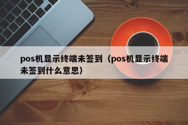 pos机显示终端未签到（pos机显示终端未签到什么意思）