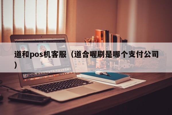 道和pos机客服（道合喔刷是哪个支付公司）