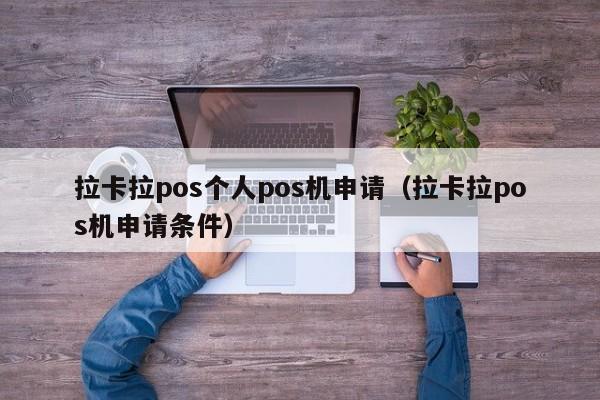 拉卡拉pos个人pos机申请（拉卡拉pos机申请条件）