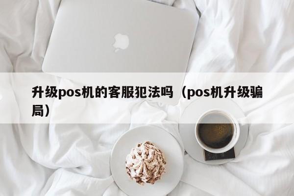 升级pos机的客服犯法吗（pos机升级骗局）