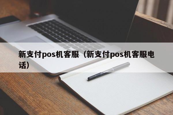 新支付pos机客服（新支付pos机客服电话）
