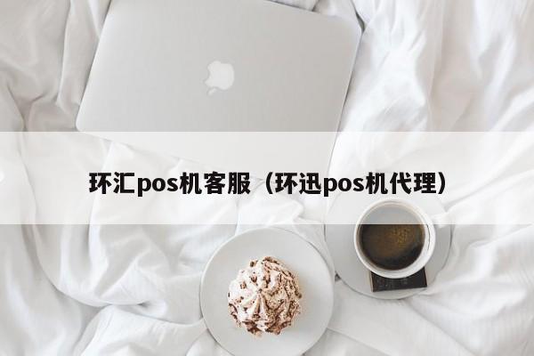 环汇pos机客服（环迅pos机代理）