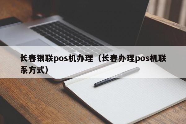 长春银联pos机办理（长春办理pos机联系方式）