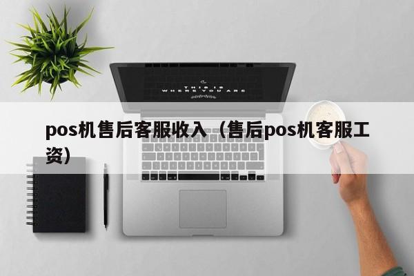 pos机售后客服收入（售后pos机客服工资）