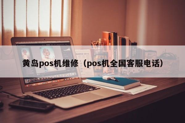 黄岛pos机维修（pos机全国客服电话）
