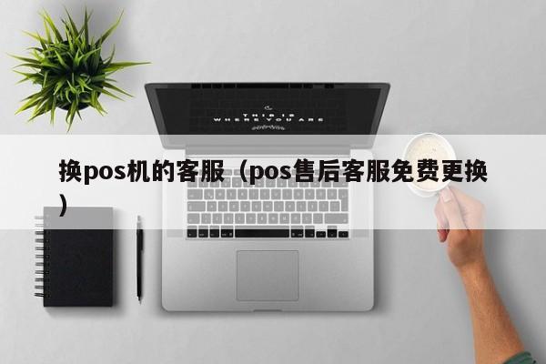 换pos机的客服（pos售后客服免费更换）