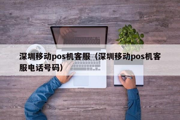 深圳移动pos机客服（深圳移动pos机客服电话号码）