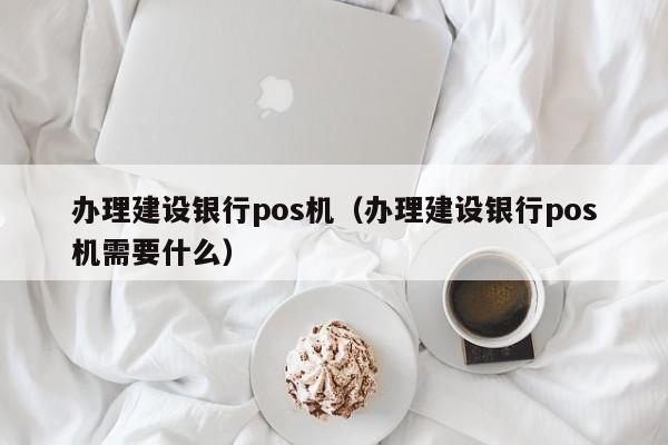 办理建设银行pos机（办理建设银行pos机需要什么）