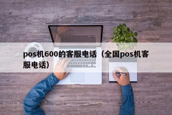 pos机600的客服电话（全国pos机客服电话）