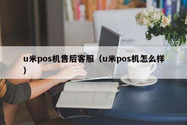 u米pos机售后客服（u米pos机怎么样）