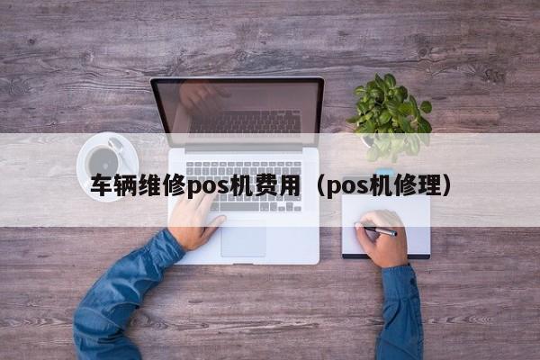 车辆维修pos机费用（pos机修理）