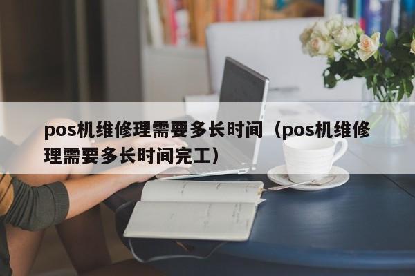pos机维修理需要多长时间（pos机维修理需要多长时间完工）