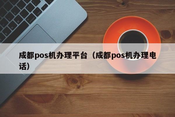 成都pos机办理平台（成都pos机办理电话）