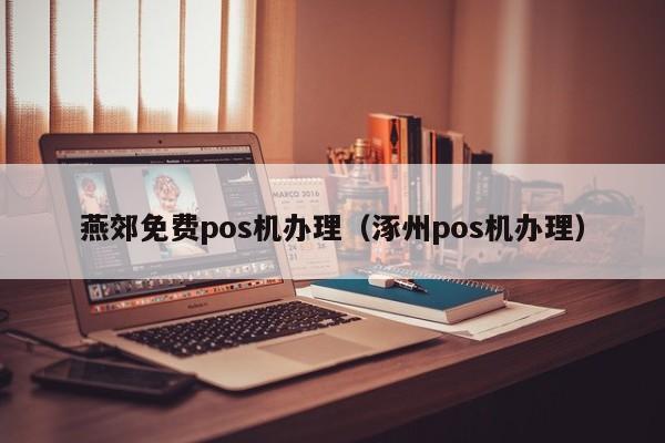 燕郊免费pos机办理（涿州pos机办理）