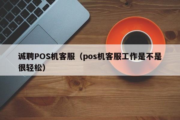 诚聘POS机客服（pos机客服工作是不是很轻松）