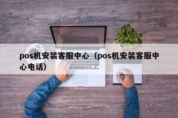 pos机安装客服中心（pos机安装客服中心电话）