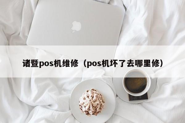 诸暨pos机维修（pos机坏了去哪里修）