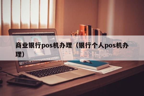 商业银行pos机办理（银行个人pos机办理）