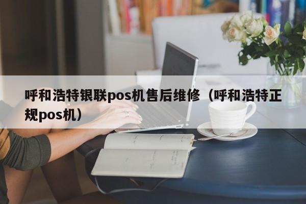 呼和浩特银联pos机售后维修（呼和浩特正规pos机）