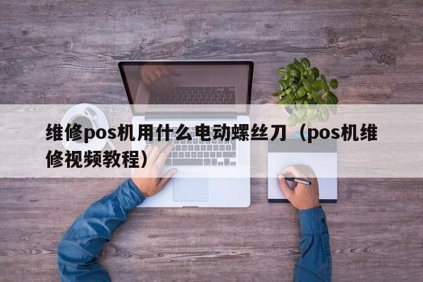 维修pos机用什么电动螺丝刀（pos机维修视频教程）