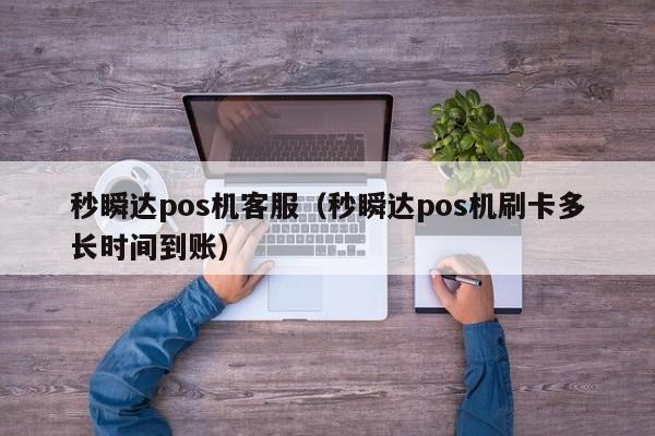 秒瞬达pos机客服（秒瞬达pos机刷卡多长时间到账）
