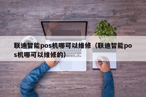 联迪智能pos机哪可以维修（联迪智能pos机哪可以维修的）