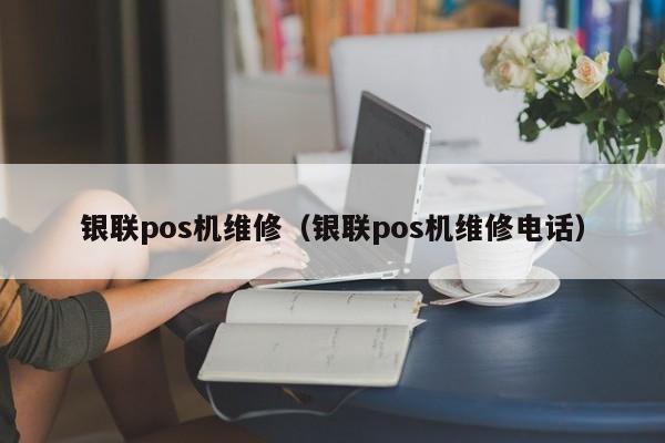 银联pos机维修（银联pos机维修电话）