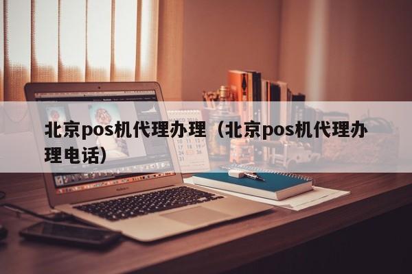 北京pos机代理办理（北京pos机代理办理电话）