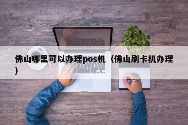 佛山哪里可以办理pos机（佛山刷卡机办理）