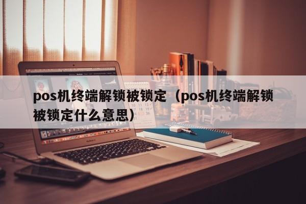 pos机终端解锁被锁定（pos机终端解锁被锁定什么意思）