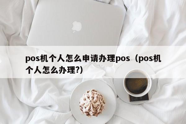 pos机个人怎么申请办理pos（pos机个人怎么办理?）