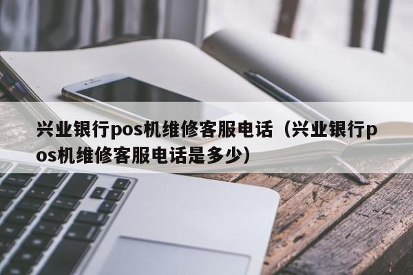 兴业银行pos机维修客服电话（兴业银行pos机维修客服电话是多少）