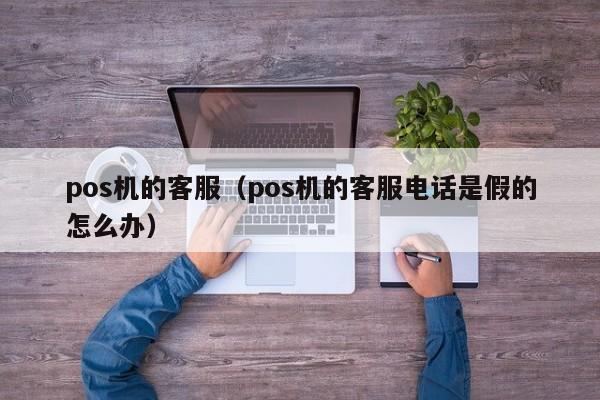 pos机的客服（pos机的客服电话是假的怎么办）