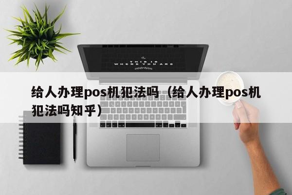 给人办理pos机犯法吗（给人办理pos机犯法吗知乎）