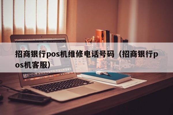 招商银行pos机维修电话号码（招商银行pos机客服）