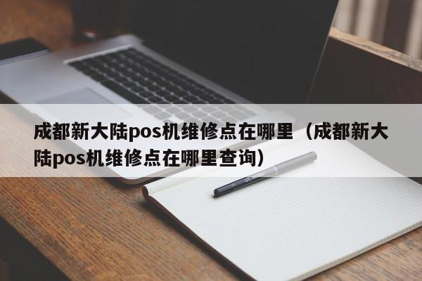 成都新大陆pos机维修点在哪里（成都新大陆pos机维修点在哪里查询）