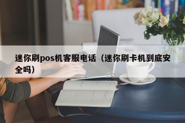 迷你刷pos机客服电话（迷你刷卡机到底安全吗）