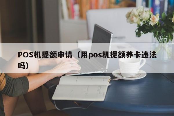 POS机提额申请（用pos机提额养卡违法吗）