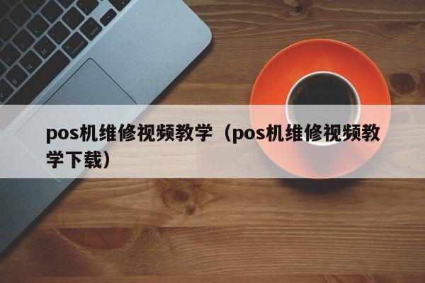 pos机维修视频教学（pos机维修视频教学下载）