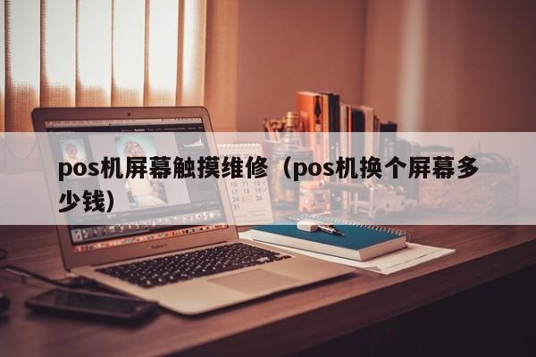 pos机屏幕触摸维修（pos机换个屏幕多少钱）