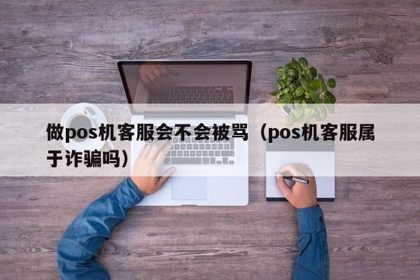 做pos机客服会不会被骂（pos机客服属于诈骗吗）