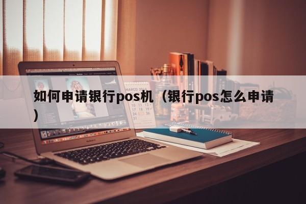 如何申请银行pos机（银行pos怎么申请）