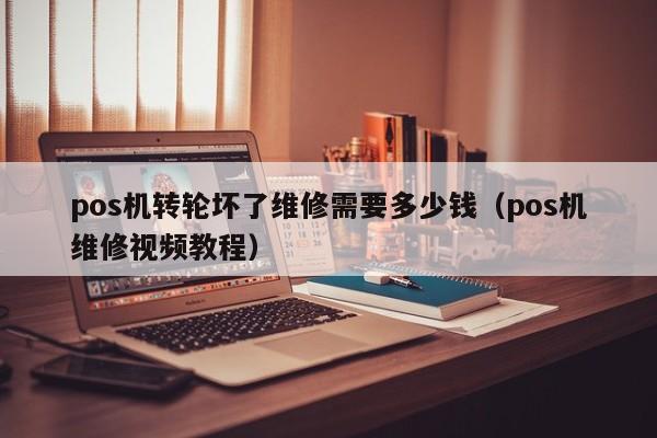 pos机转轮坏了维修需要多少钱（pos机维修视频教程）