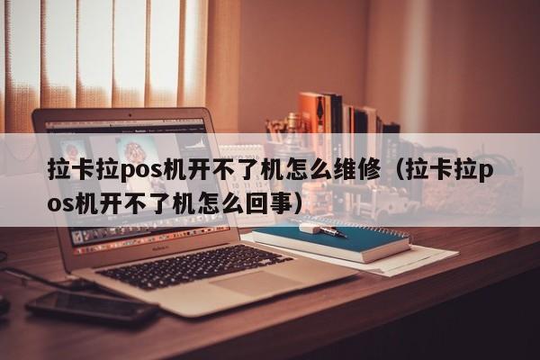 拉卡拉pos机开不了机怎么维修（拉卡拉pos机开不了机怎么回事）