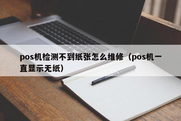 pos机检测不到纸张怎么维修（pos机一直显示无纸）