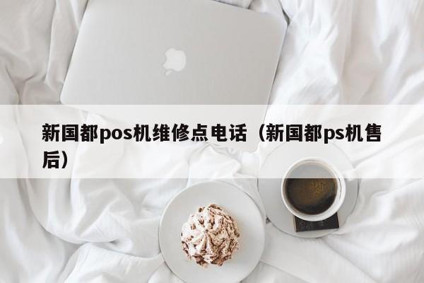 新国都pos机维修点电话（新国都ps机售后）