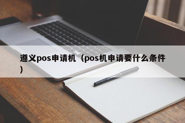 遵义pos申请机（pos机申请要什么条件）